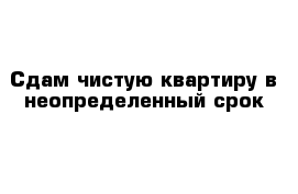 Сдам чистую квартиру в неопределенный срок